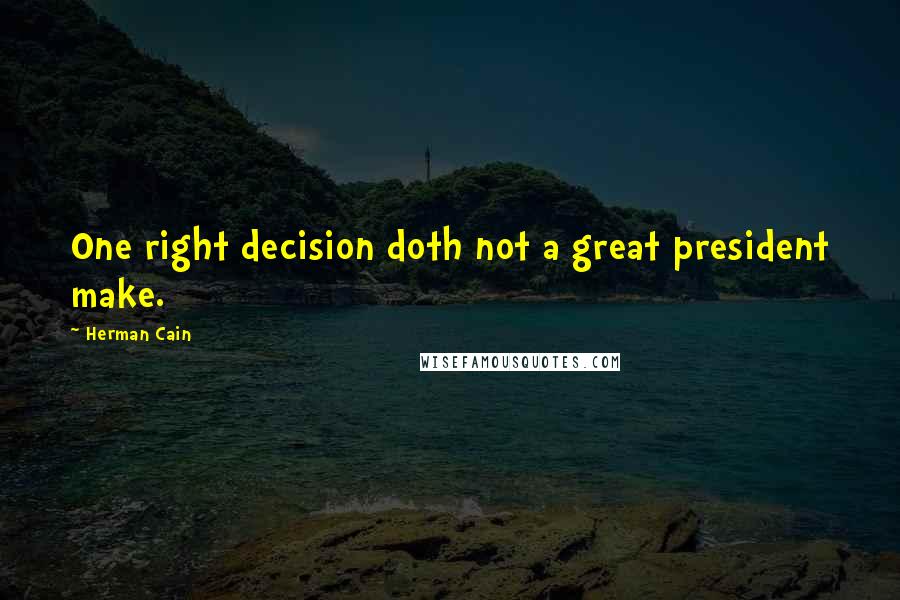 Herman Cain Quotes: One right decision doth not a great president make.