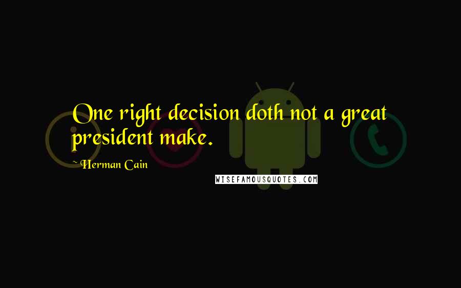 Herman Cain Quotes: One right decision doth not a great president make.