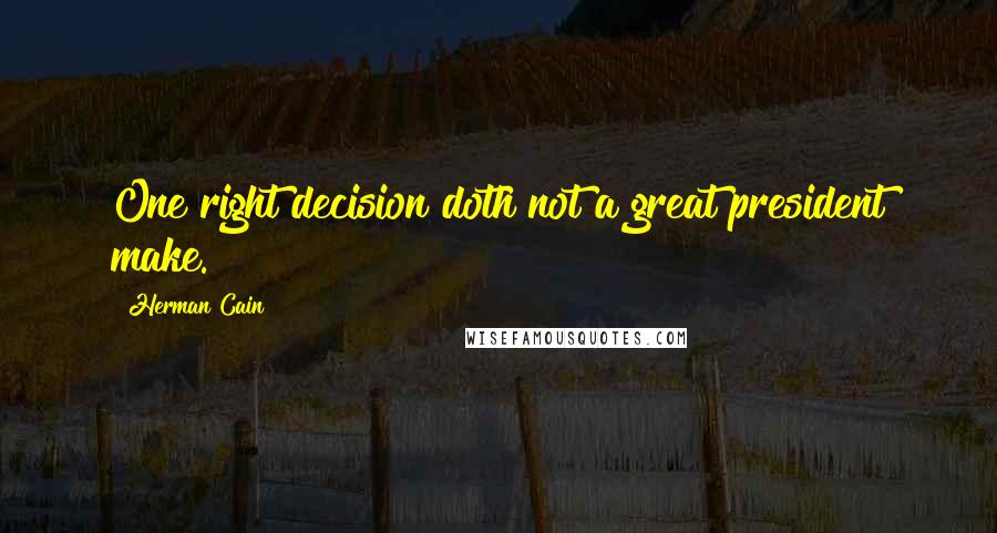 Herman Cain Quotes: One right decision doth not a great president make.