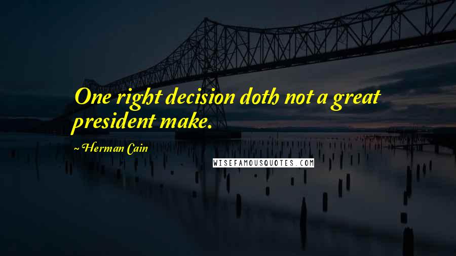 Herman Cain Quotes: One right decision doth not a great president make.