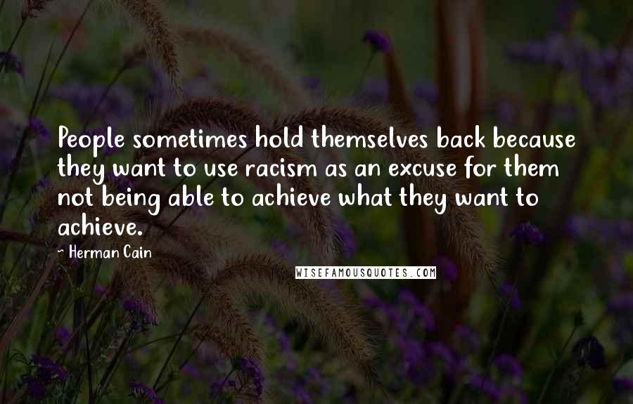 Herman Cain Quotes: People sometimes hold themselves back because they want to use racism as an excuse for them not being able to achieve what they want to achieve.