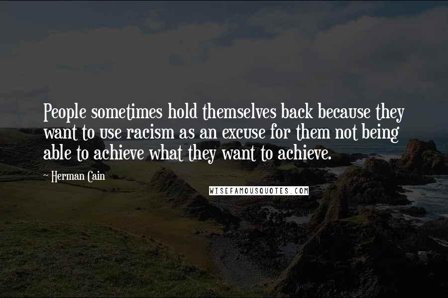 Herman Cain Quotes: People sometimes hold themselves back because they want to use racism as an excuse for them not being able to achieve what they want to achieve.