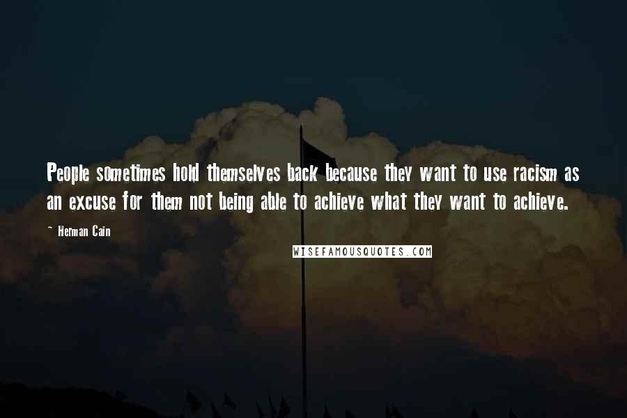 Herman Cain Quotes: People sometimes hold themselves back because they want to use racism as an excuse for them not being able to achieve what they want to achieve.