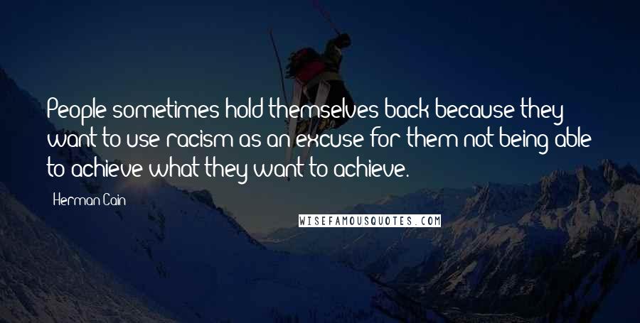 Herman Cain Quotes: People sometimes hold themselves back because they want to use racism as an excuse for them not being able to achieve what they want to achieve.