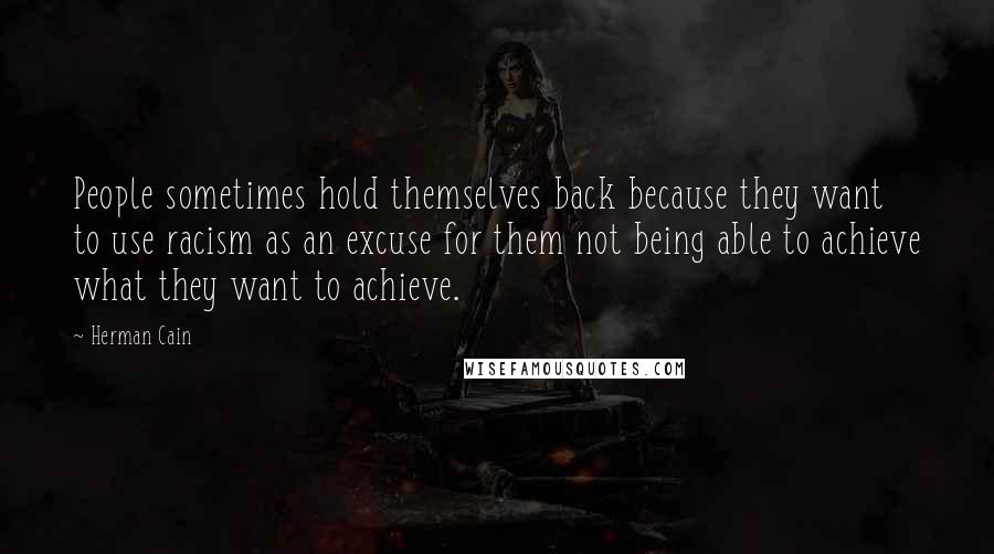 Herman Cain Quotes: People sometimes hold themselves back because they want to use racism as an excuse for them not being able to achieve what they want to achieve.