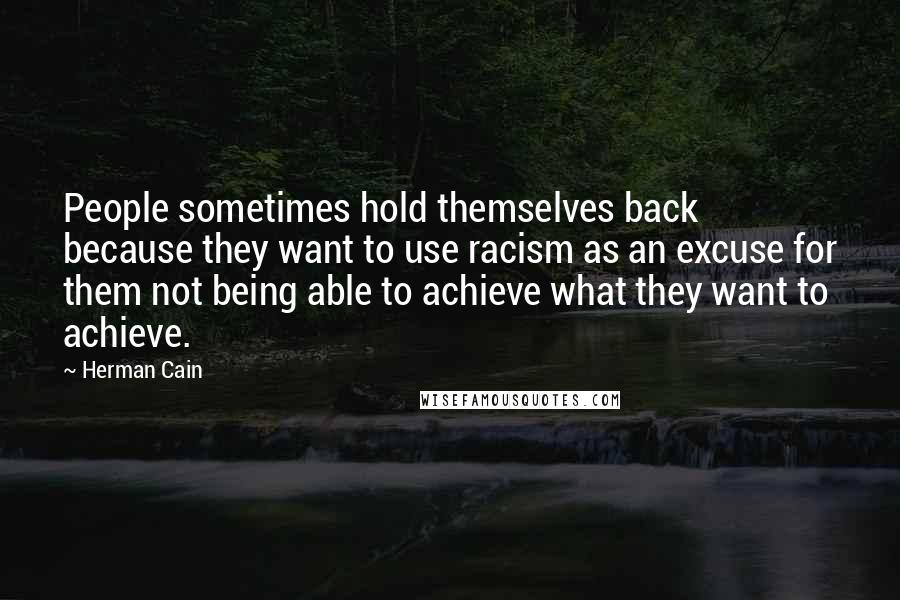 Herman Cain Quotes: People sometimes hold themselves back because they want to use racism as an excuse for them not being able to achieve what they want to achieve.