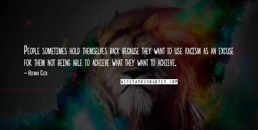 Herman Cain Quotes: People sometimes hold themselves back because they want to use racism as an excuse for them not being able to achieve what they want to achieve.