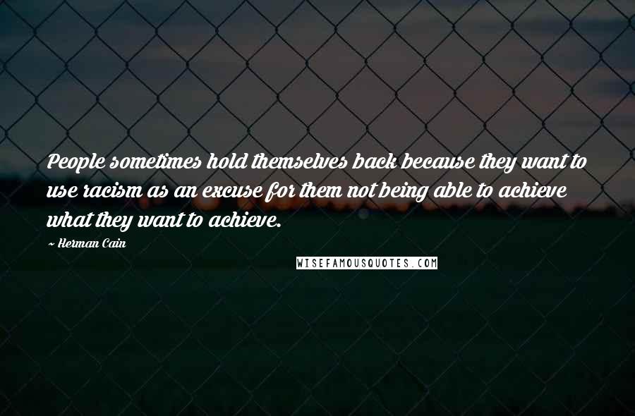 Herman Cain Quotes: People sometimes hold themselves back because they want to use racism as an excuse for them not being able to achieve what they want to achieve.