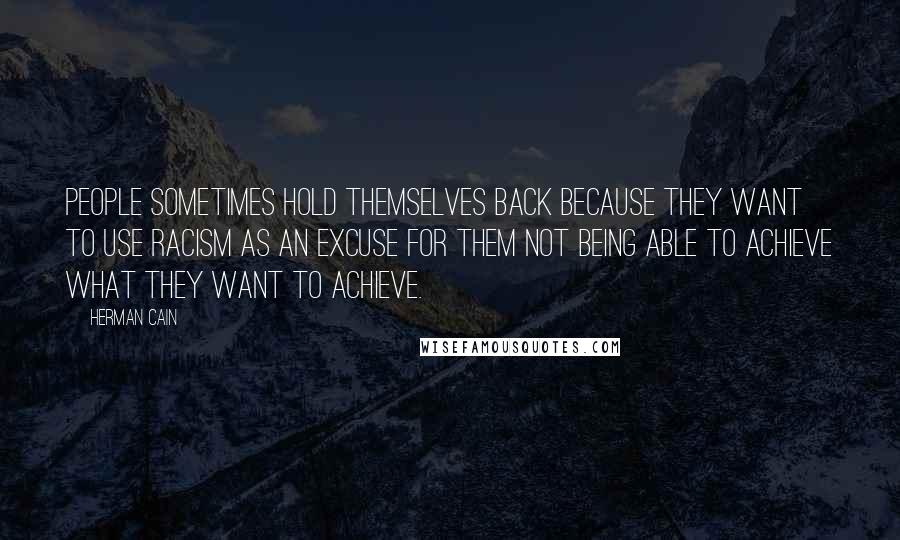 Herman Cain Quotes: People sometimes hold themselves back because they want to use racism as an excuse for them not being able to achieve what they want to achieve.