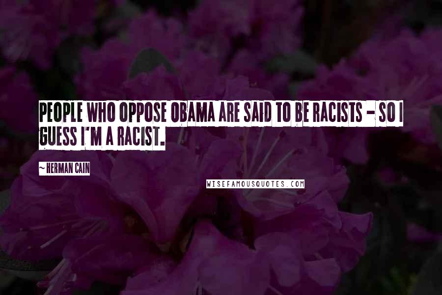 Herman Cain Quotes: People who oppose Obama are said to be racists - so I guess I'm a racist.