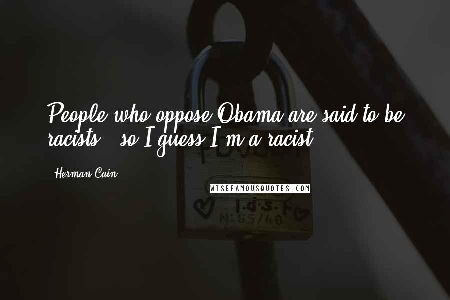 Herman Cain Quotes: People who oppose Obama are said to be racists - so I guess I'm a racist.