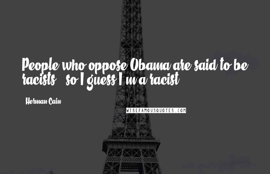 Herman Cain Quotes: People who oppose Obama are said to be racists - so I guess I'm a racist.