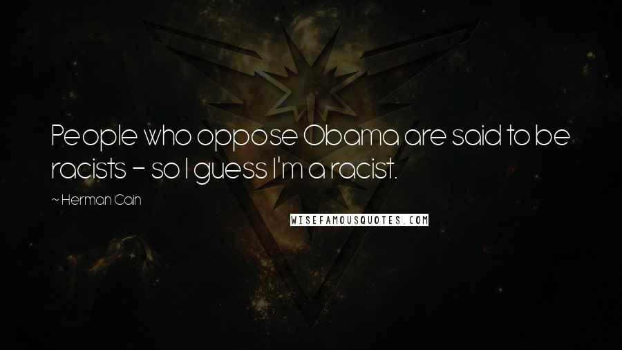 Herman Cain Quotes: People who oppose Obama are said to be racists - so I guess I'm a racist.