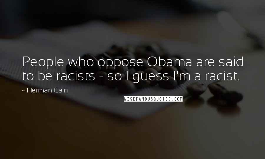 Herman Cain Quotes: People who oppose Obama are said to be racists - so I guess I'm a racist.