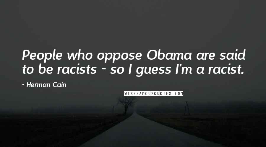 Herman Cain Quotes: People who oppose Obama are said to be racists - so I guess I'm a racist.