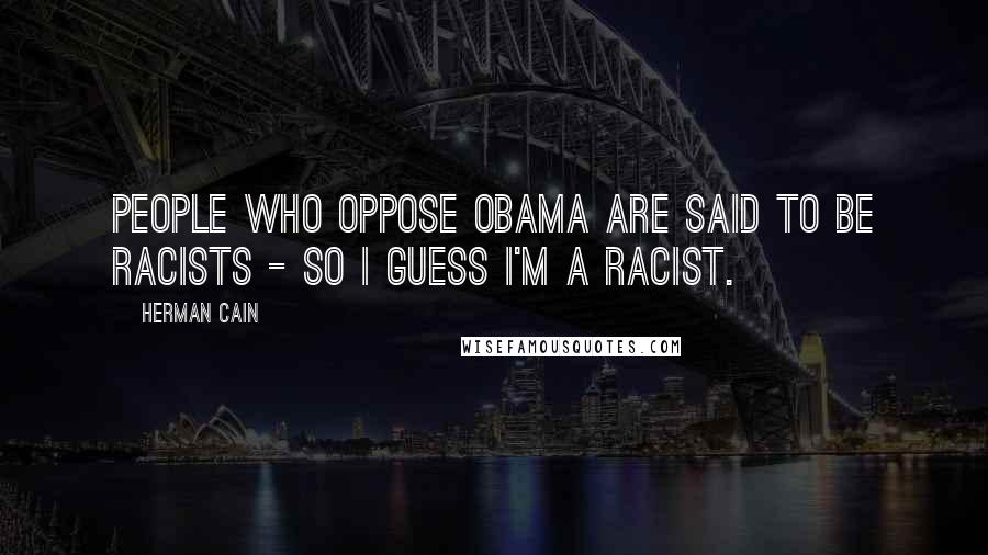 Herman Cain Quotes: People who oppose Obama are said to be racists - so I guess I'm a racist.