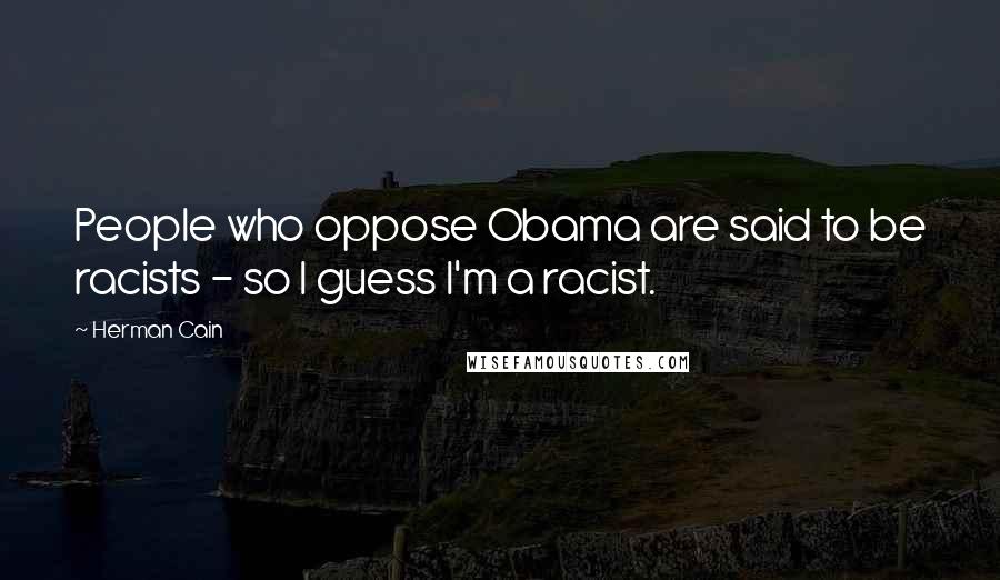 Herman Cain Quotes: People who oppose Obama are said to be racists - so I guess I'm a racist.