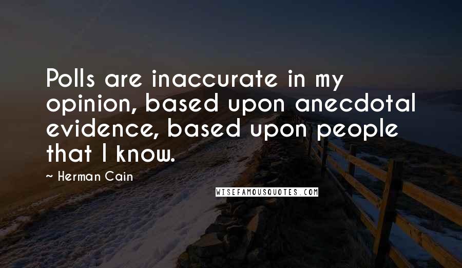 Herman Cain Quotes: Polls are inaccurate in my opinion, based upon anecdotal evidence, based upon people that I know.