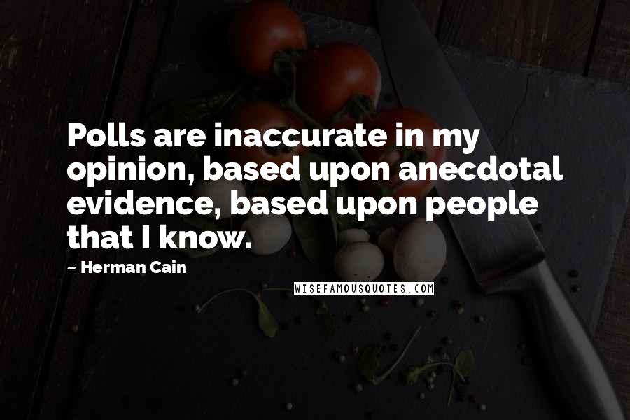Herman Cain Quotes: Polls are inaccurate in my opinion, based upon anecdotal evidence, based upon people that I know.