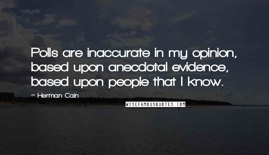 Herman Cain Quotes: Polls are inaccurate in my opinion, based upon anecdotal evidence, based upon people that I know.