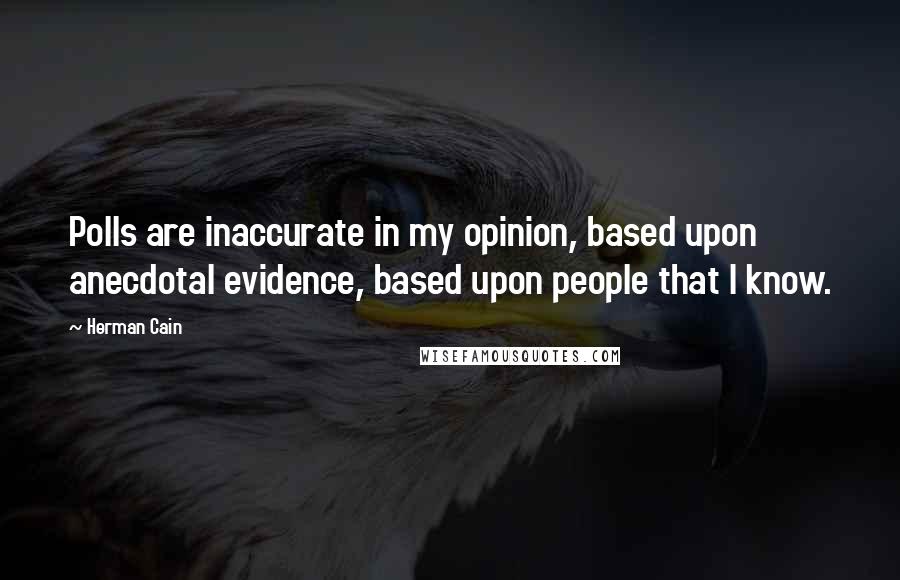 Herman Cain Quotes: Polls are inaccurate in my opinion, based upon anecdotal evidence, based upon people that I know.