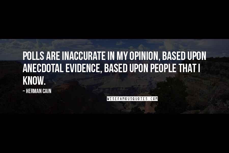 Herman Cain Quotes: Polls are inaccurate in my opinion, based upon anecdotal evidence, based upon people that I know.