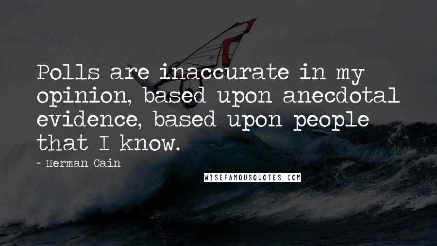 Herman Cain Quotes: Polls are inaccurate in my opinion, based upon anecdotal evidence, based upon people that I know.