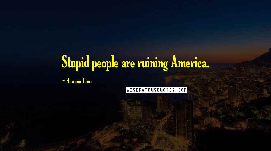 Herman Cain Quotes: Stupid people are ruining America.