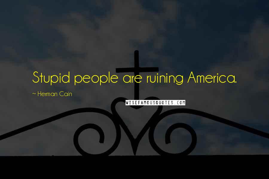 Herman Cain Quotes: Stupid people are ruining America.