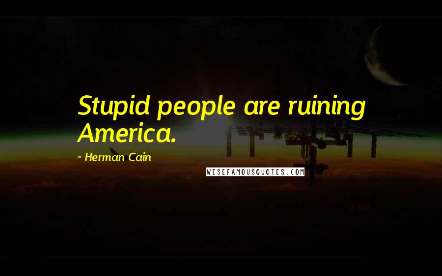 Herman Cain Quotes: Stupid people are ruining America.