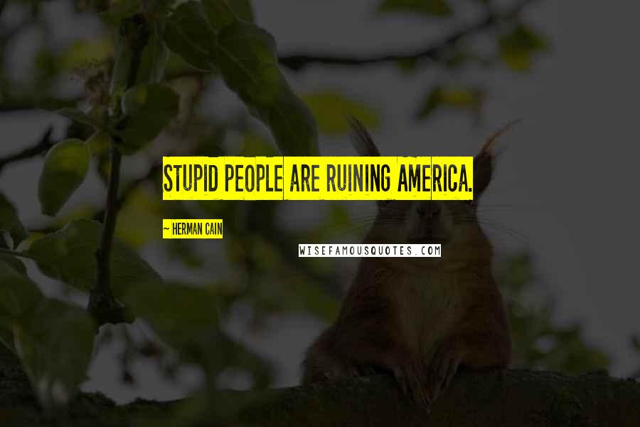 Herman Cain Quotes: Stupid people are ruining America.