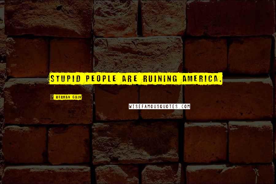 Herman Cain Quotes: Stupid people are ruining America.