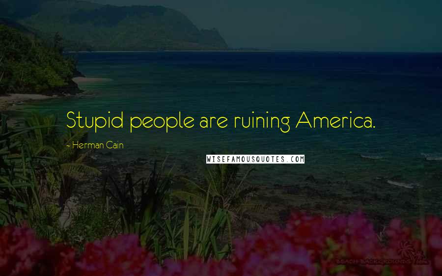 Herman Cain Quotes: Stupid people are ruining America.