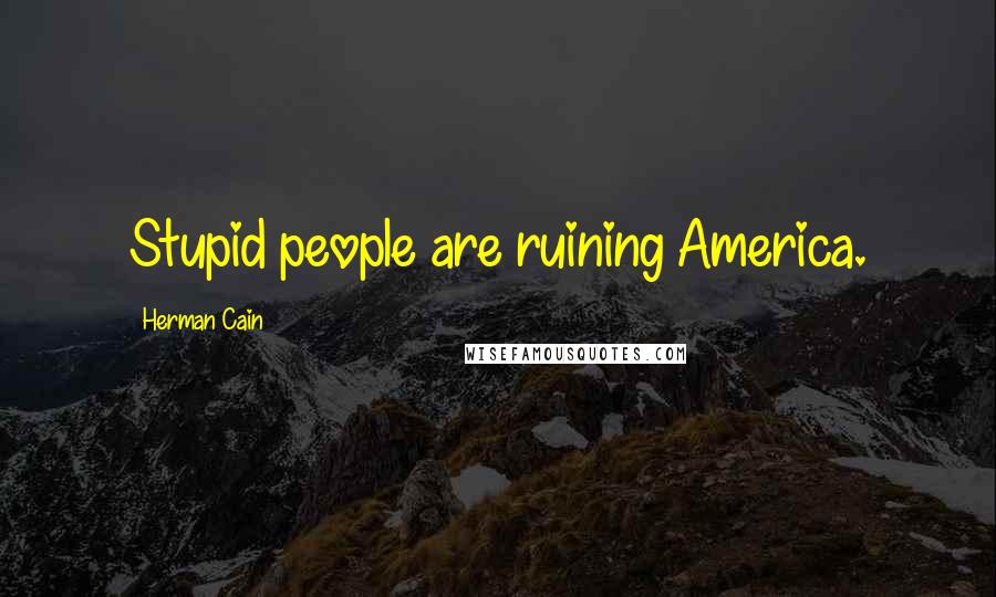 Herman Cain Quotes: Stupid people are ruining America.