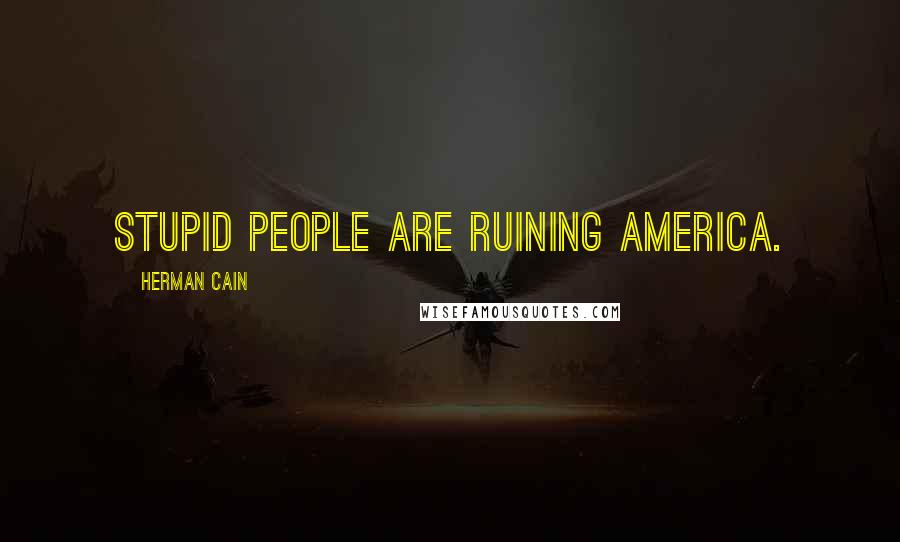 Herman Cain Quotes: Stupid people are ruining America.