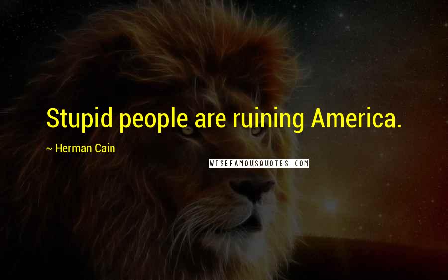 Herman Cain Quotes: Stupid people are ruining America.