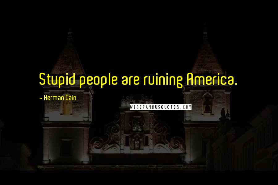 Herman Cain Quotes: Stupid people are ruining America.