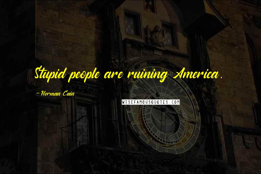 Herman Cain Quotes: Stupid people are ruining America.