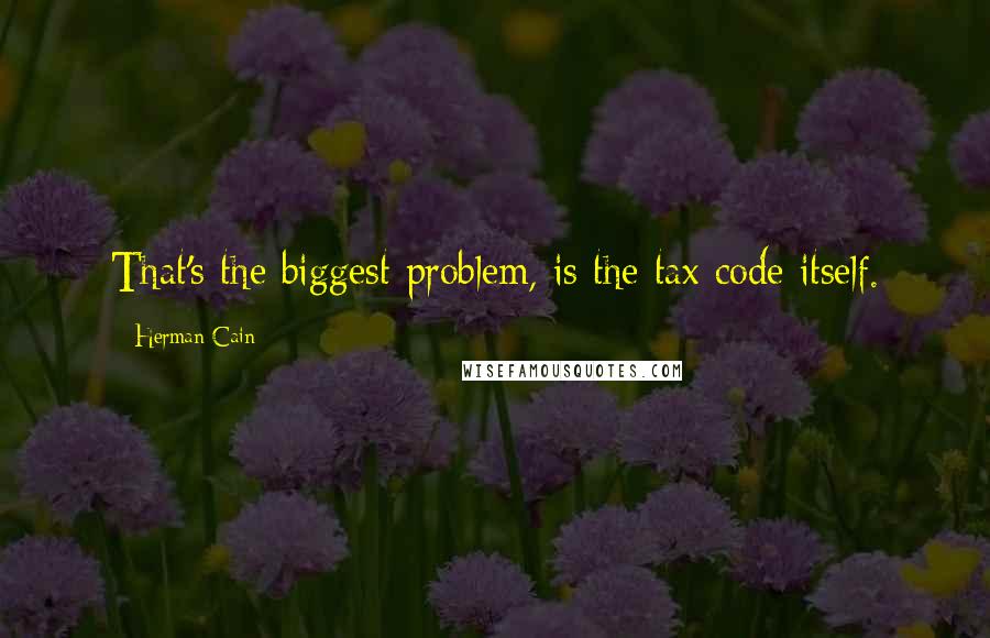 Herman Cain Quotes: That's the biggest problem, is the tax code itself.
