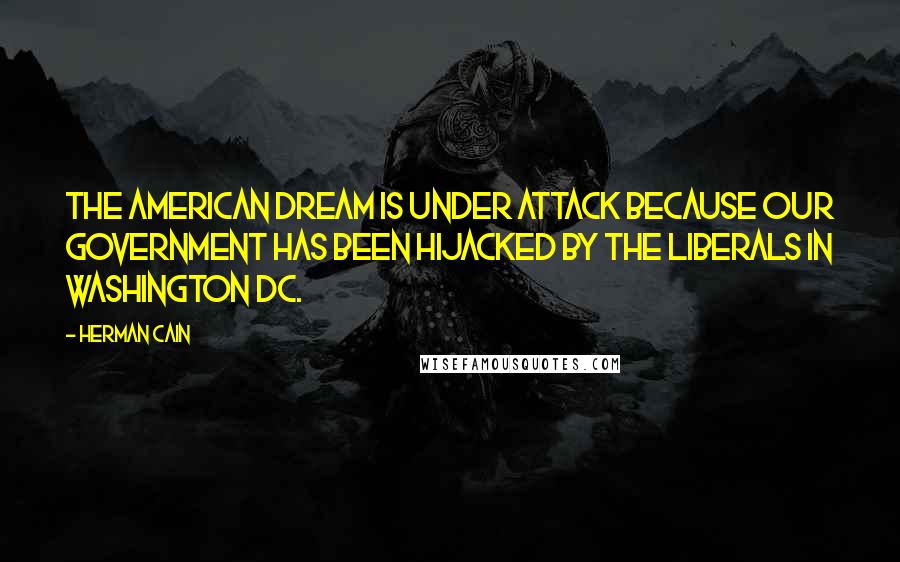 Herman Cain Quotes: The American dream is under attack because our government has been hijacked by the Liberals in Washington DC.