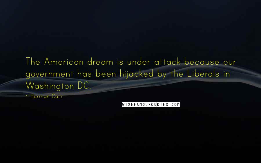 Herman Cain Quotes: The American dream is under attack because our government has been hijacked by the Liberals in Washington DC.