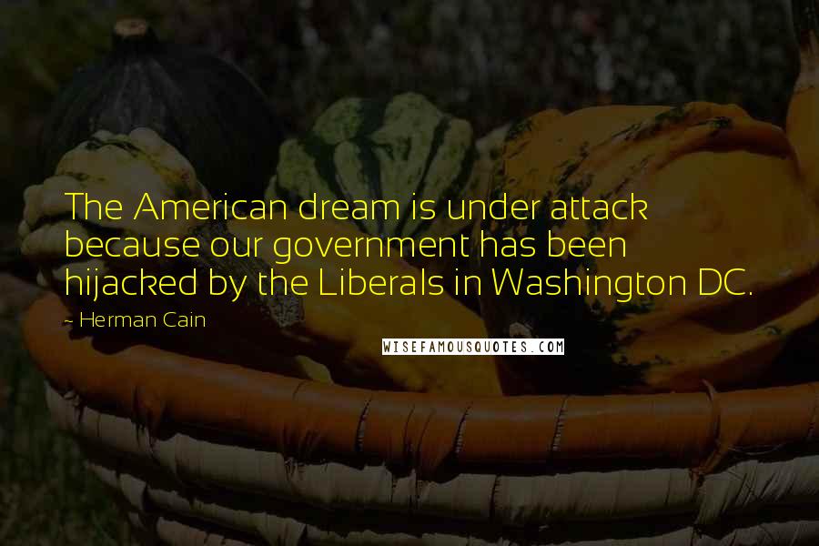 Herman Cain Quotes: The American dream is under attack because our government has been hijacked by the Liberals in Washington DC.
