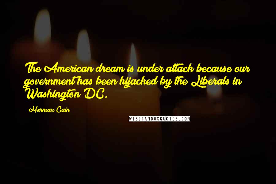 Herman Cain Quotes: The American dream is under attack because our government has been hijacked by the Liberals in Washington DC.