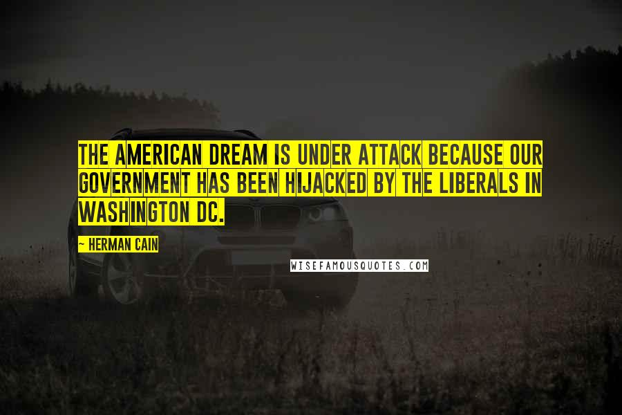 Herman Cain Quotes: The American dream is under attack because our government has been hijacked by the Liberals in Washington DC.