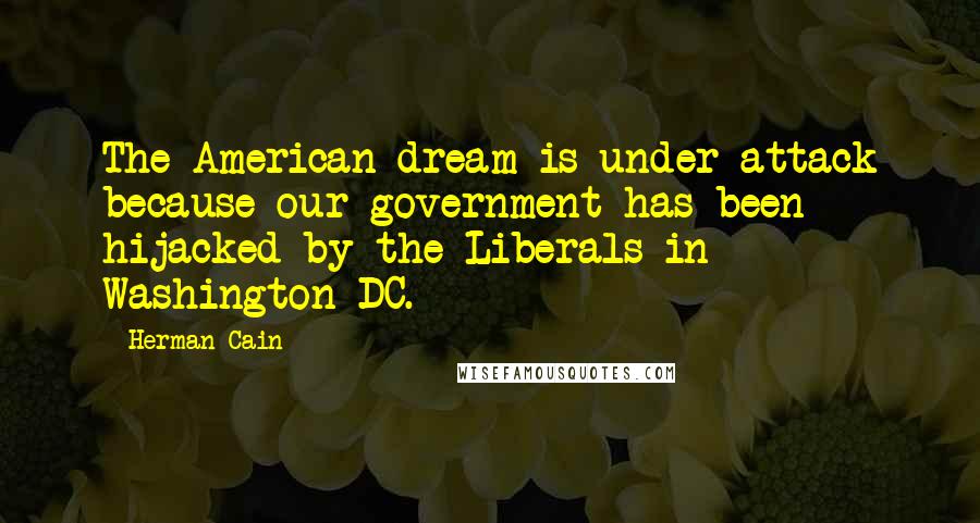 Herman Cain Quotes: The American dream is under attack because our government has been hijacked by the Liberals in Washington DC.