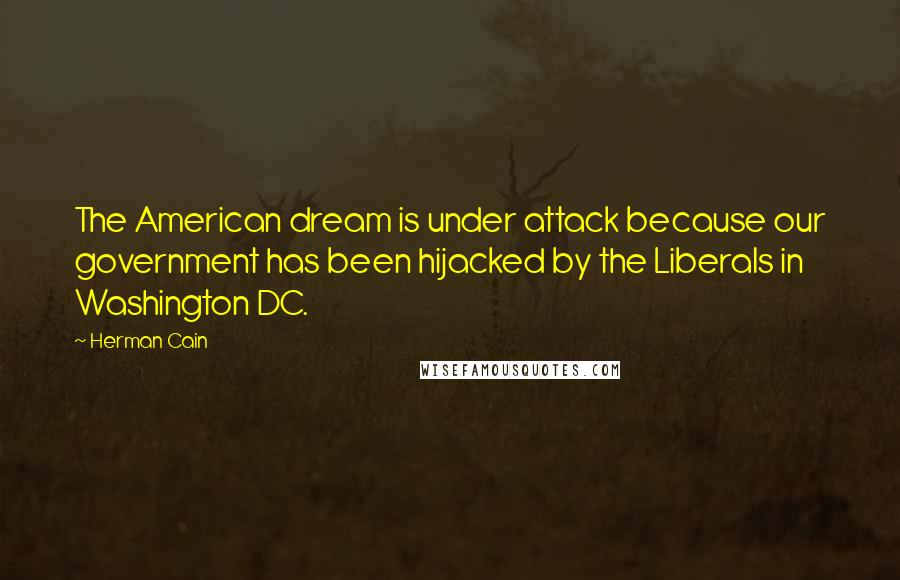 Herman Cain Quotes: The American dream is under attack because our government has been hijacked by the Liberals in Washington DC.