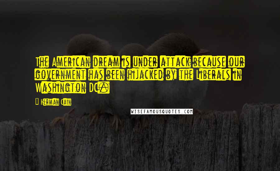 Herman Cain Quotes: The American dream is under attack because our government has been hijacked by the Liberals in Washington DC.