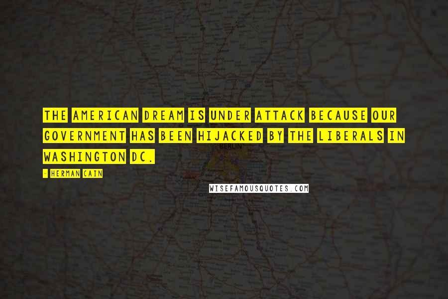 Herman Cain Quotes: The American dream is under attack because our government has been hijacked by the Liberals in Washington DC.