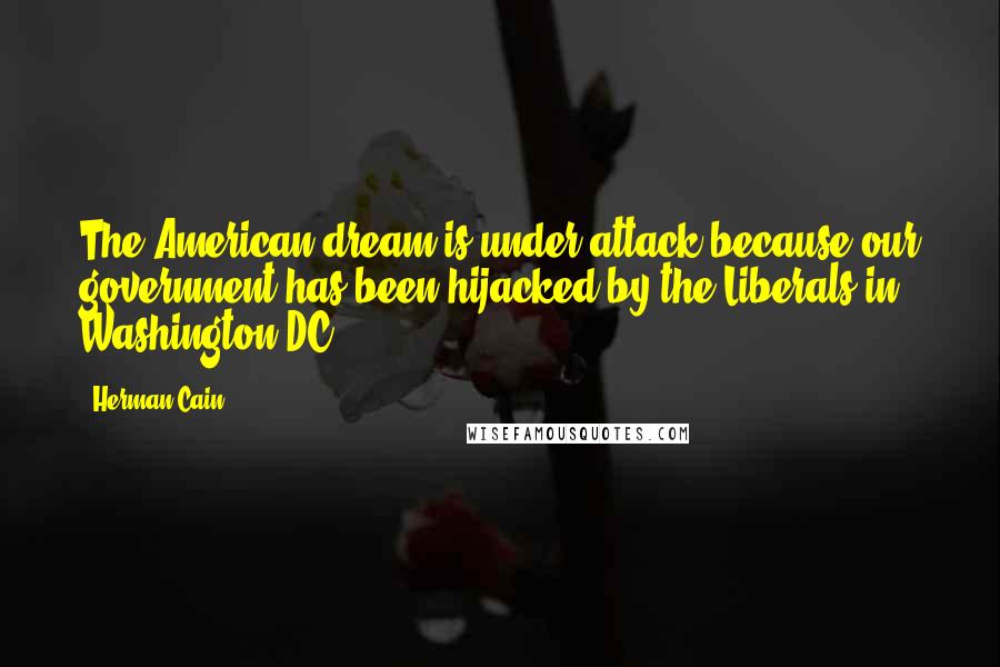 Herman Cain Quotes: The American dream is under attack because our government has been hijacked by the Liberals in Washington DC.