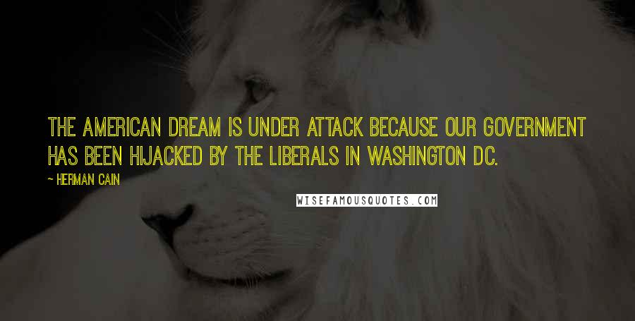 Herman Cain Quotes: The American dream is under attack because our government has been hijacked by the Liberals in Washington DC.